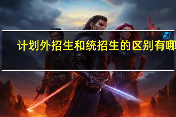 计划外招生和统招生的区别有哪些