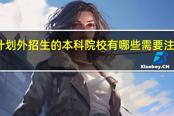 计划外招生的本科院校有哪些 需要注意什么