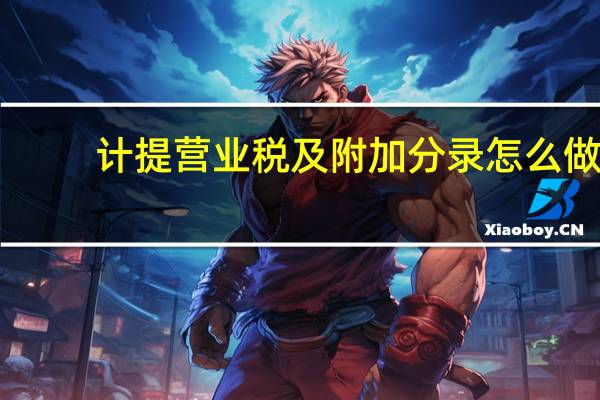 计提营业税及附加分录怎么做（计提营业税金及附加会计分录）