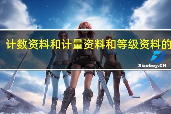 计数资料和计量资料和等级资料的区别（计量资料与计数资料区别）