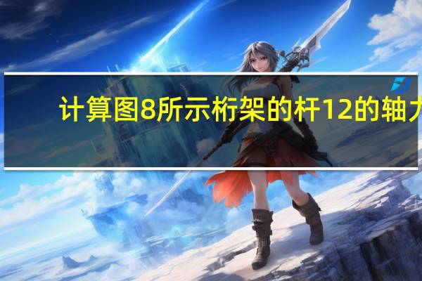 计算图8所示桁架的杆12的轴力（计算图所示桁架的支座反力及12杆的轴力）
