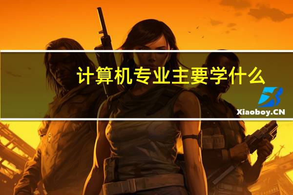 计算机专业主要学什么，就业方向有哪些