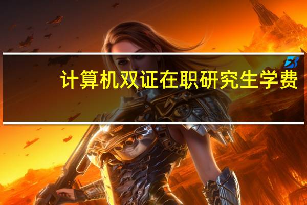 计算机双证在职研究生学费