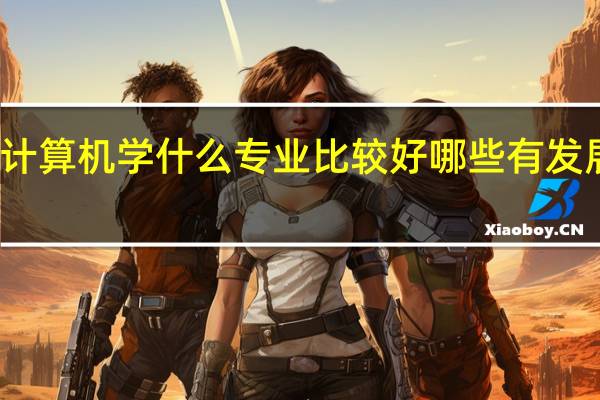 计算机学什么专业比较好 哪些有发展前景