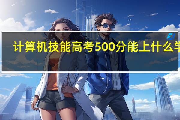 计算机技能高考500分能上什么学校