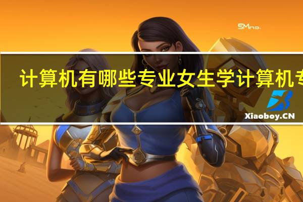 计算机有哪些专业 女生学计算机专业