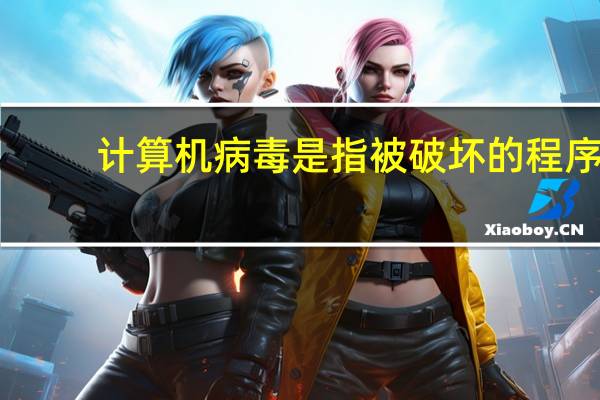 计算机病毒是指被破坏的程序（计算机病毒是指( )）