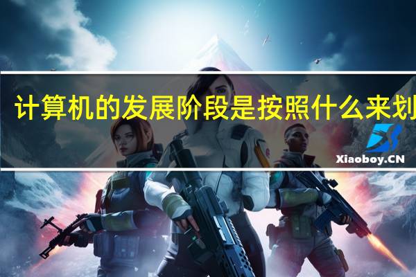 计算机的发展阶段是按照什么来划分的（计算机的发展阶段）