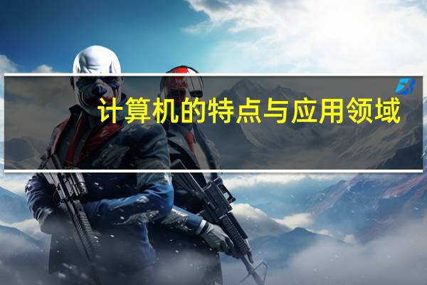 计算机的特点与应用领域（计算机的特点有哪些）