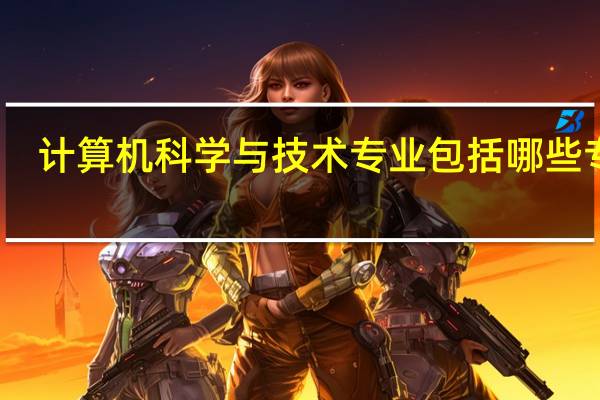 计算机科学与技术专业包括哪些专业