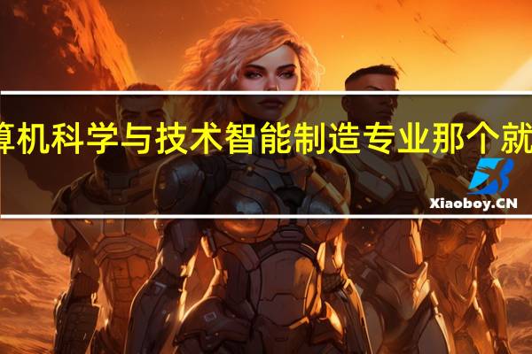 计算机科学与技术智能制造专业那个就业前景好