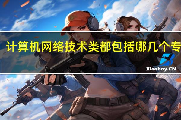 计算机网络技术类都包括哪几个专业啊