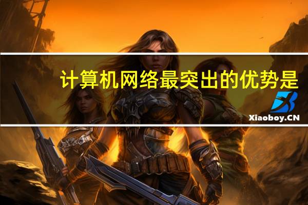 计算机网络最突出的优势是