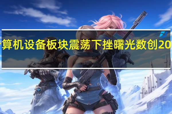 计算机设备板块震荡下挫曙光数创20CM跌停
