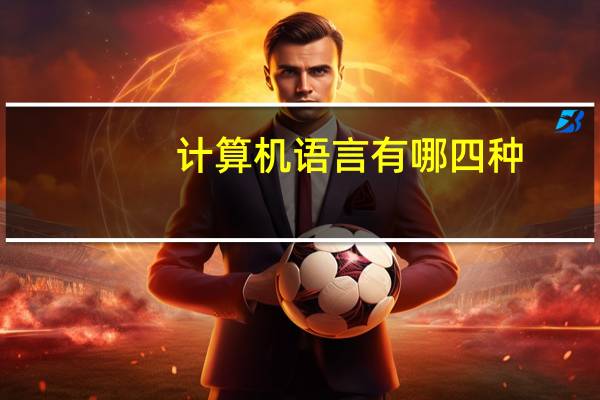 计算机语言有哪四种（计算机语言有哪几种）