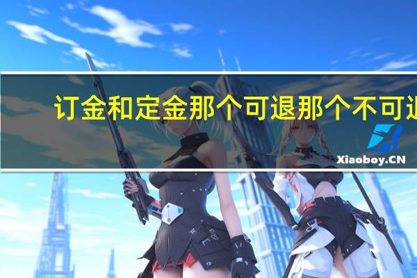 订金和定金那个可退那个不可退（可退的是定金还是订金）