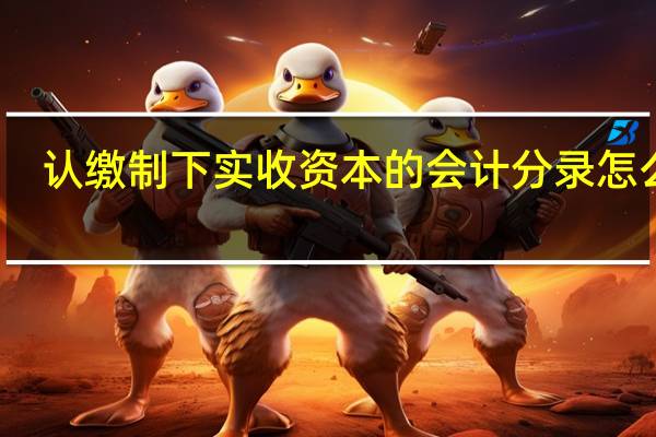 认缴制下实收资本的会计分录怎么写