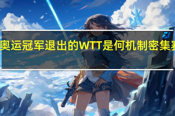 让两大奥运冠军退出的WTT是何机制 密集赛程引发争议