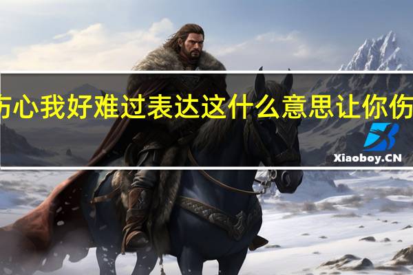 让你伤心我好难过表达这什么意思 让你伤心我好难过