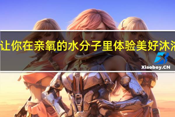 让你在亲氧的水分子里  体验美好沐浴生活