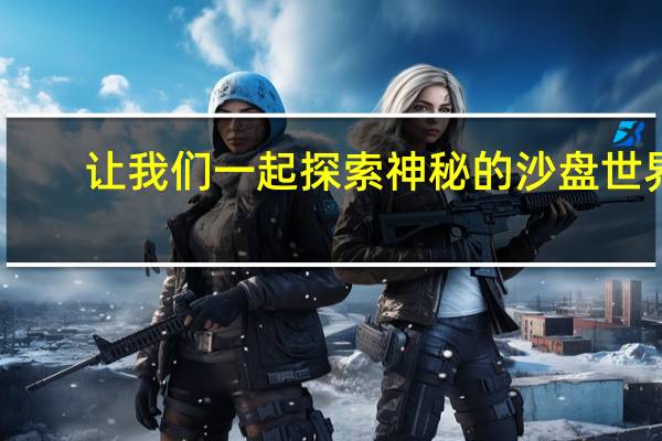 让我们一起探索神秘的沙盘世界