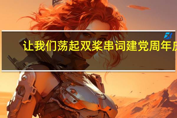 让我们荡起双桨串词建党周年庆（让我们荡起双桨串词）