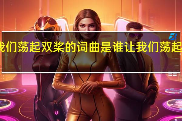 让我们荡起双桨的词曲是谁 让我们荡起双桨歌谱