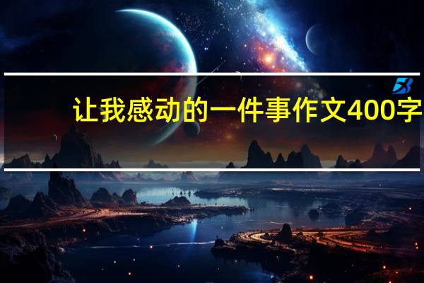 让我感动的一件事作文400字(让我感动的一件事作文)