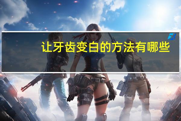 让牙齿变白的方法有哪些(可以让牙齿变白的方法)