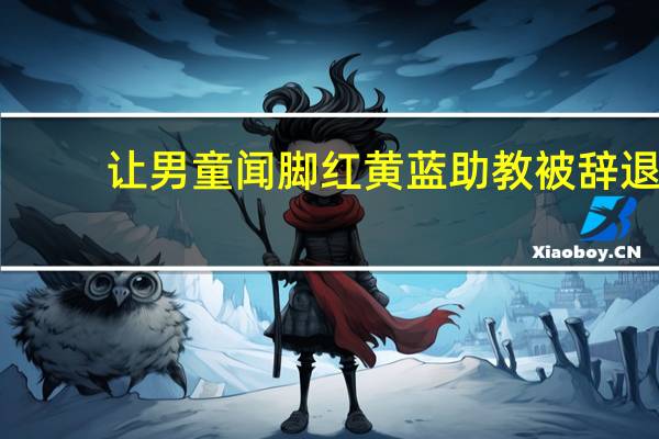 让男童闻脚红黄蓝助教被辞退