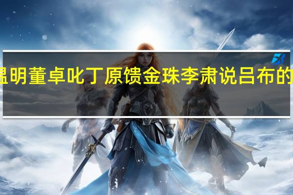 议温明董卓叱丁原馈金珠李肃说吕布的主要内容