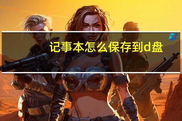 记事本怎么保存到d盘（记事本怎么保存）