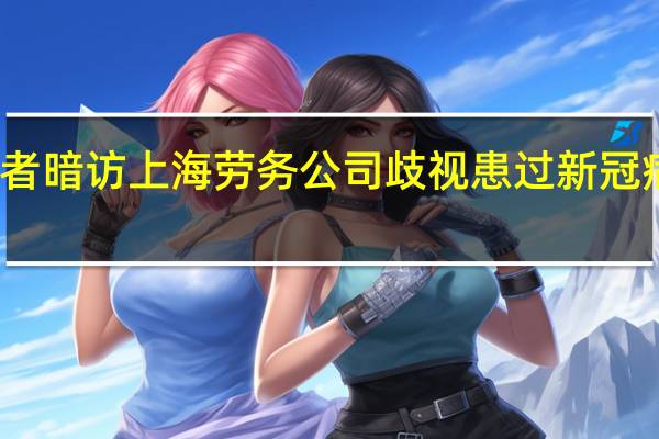 记者暗访上海劳务公司 歧视患过新冠病毒的人