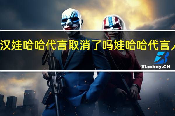 许光汉娃哈哈代言取消了吗 娃哈哈代言人换成谁了
