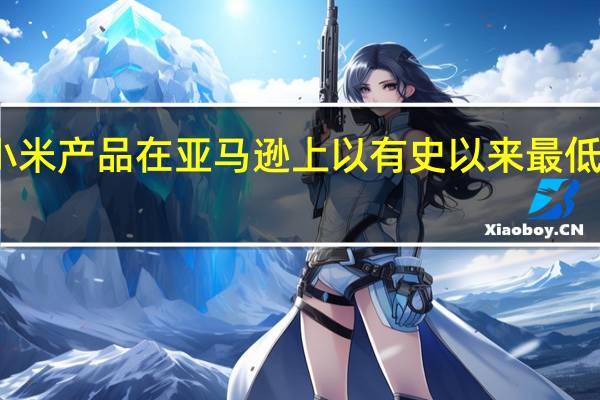 许多小米产品在亚马逊上以有史以来最低的价格出售
