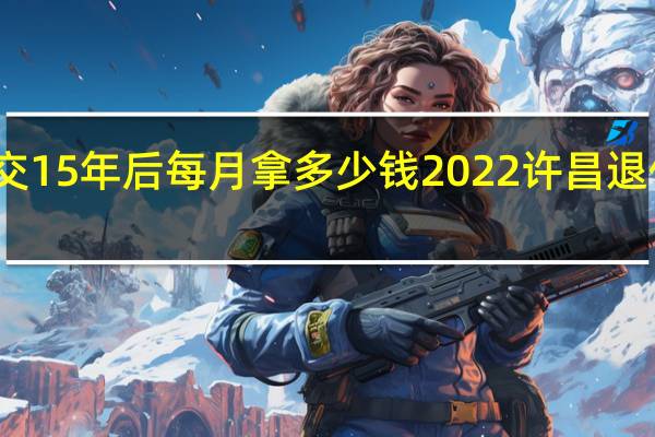 许昌养老保险交15年后每月拿多少钱 2022许昌退休人员有春节补贴吗