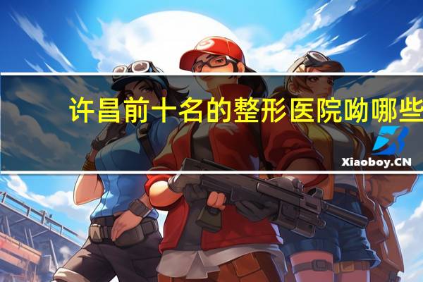 许昌前十名的整形医院呦哪些，许昌全飞秒手术哪家医院做的好