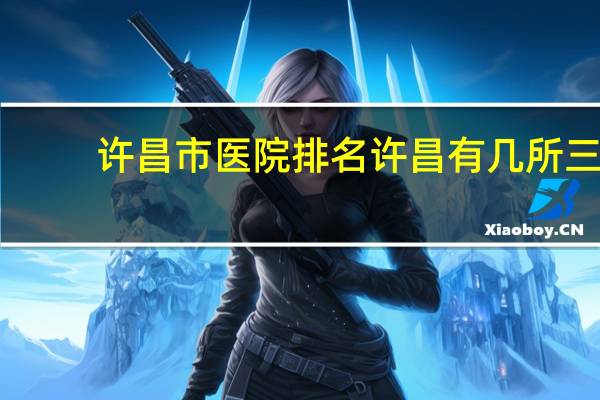 许昌市医院排名 许昌有几所三甲医院都叫什么名字
