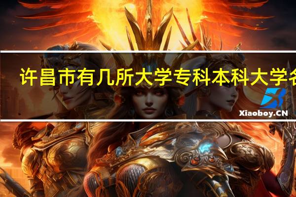 许昌市有几所大学 专科本科大学名单