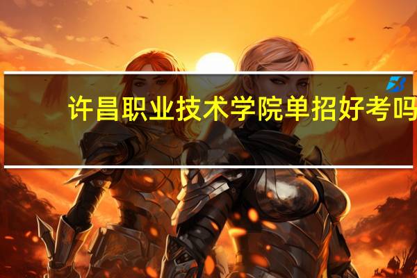 许昌职业技术学院单招好考吗