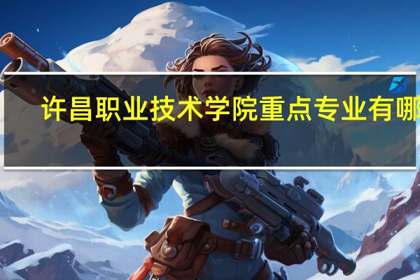 许昌职业技术学院重点专业有哪些