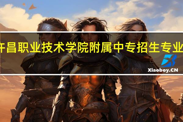 许昌职业技术学院附属中专招生专业有哪些