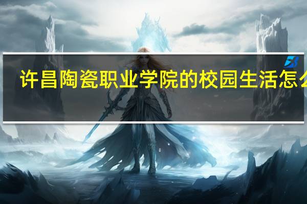 许昌陶瓷职业学院的校园生活怎么样