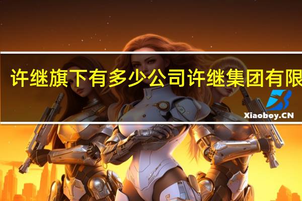 许继旗下有多少公司 许继集团有限公司