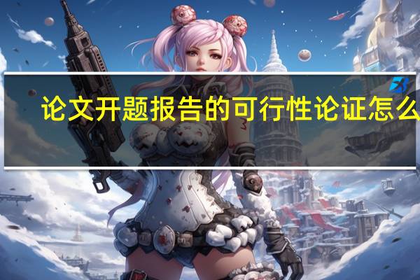 论文开题报告的可行性论证怎么写（论文开题报告可行性分析怎么写）