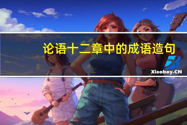 论语十二章中的成语造句（论语十二章中的成语）
