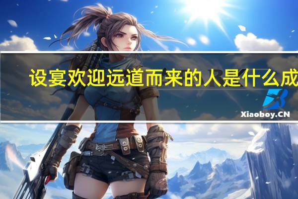 设宴欢迎远道而来的人是什么成语