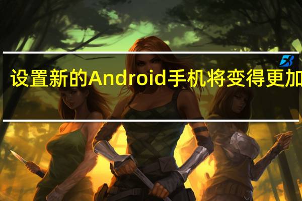 设置新的Android手机将变得更加容易