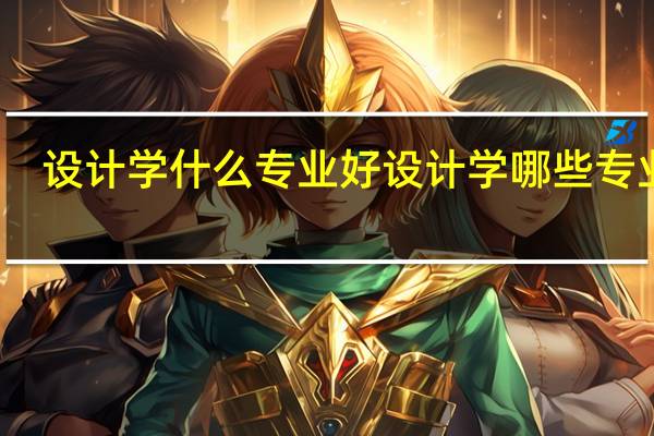 设计学什么专业好 设计学哪些专业好