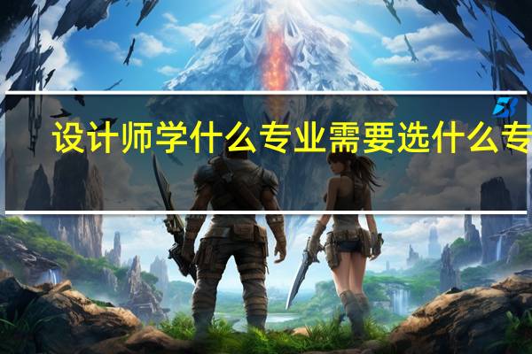设计师学什么专业需要选什么专业